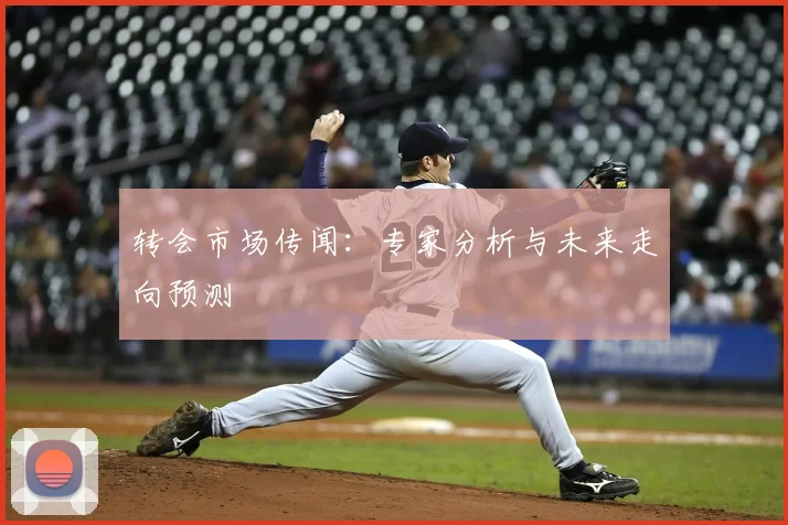 转会市场传闻:专家分析与未来走向预测