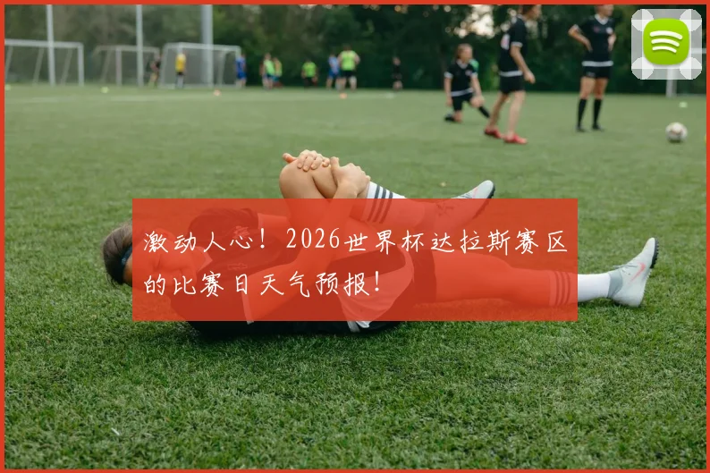 激动人心!2026世界杯达拉斯赛区的比赛日天气预报!