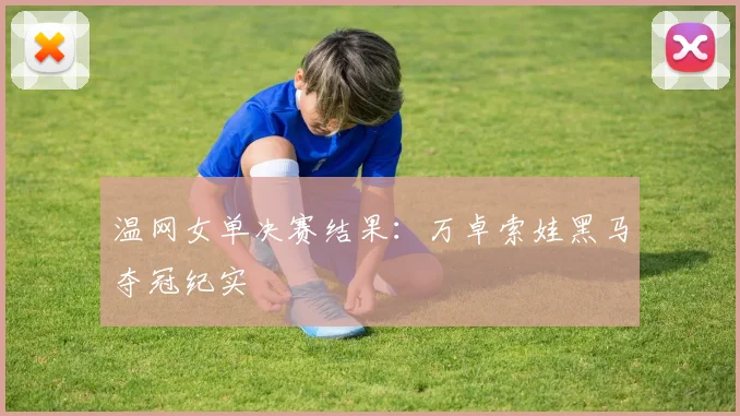 温网女单决赛结果:万卓索娃黑马夺冠纪实