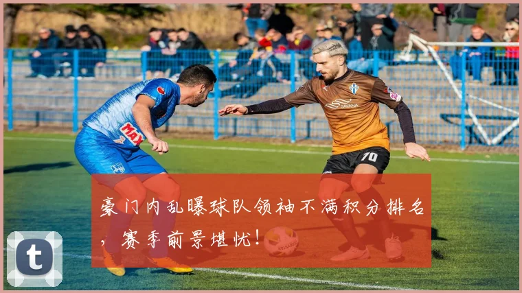 豪门内乱曝球队领袖不满积分排名,赛季前景堪忧!