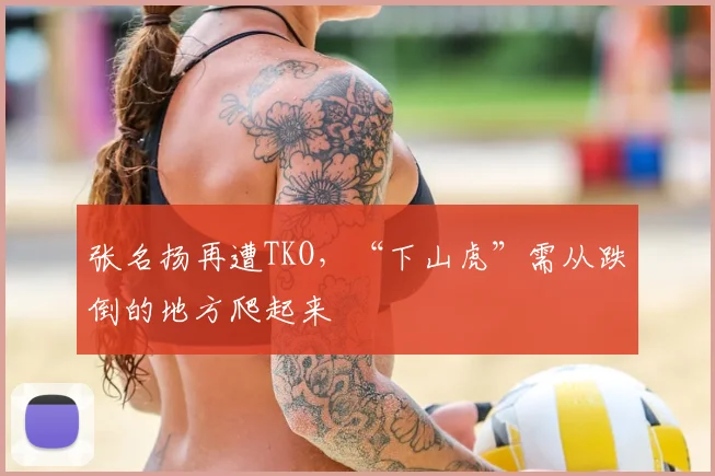 张名扬再遭TKO,“下山虎”需从跌倒的地方爬起来