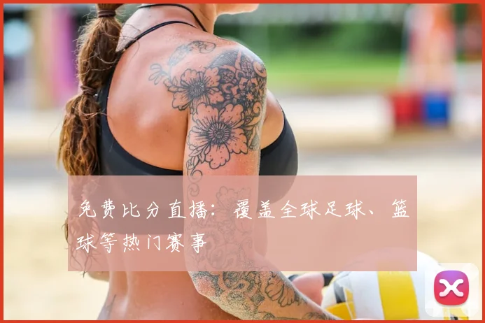 免费比分直播:覆盖全球足球、篮球等热门赛事