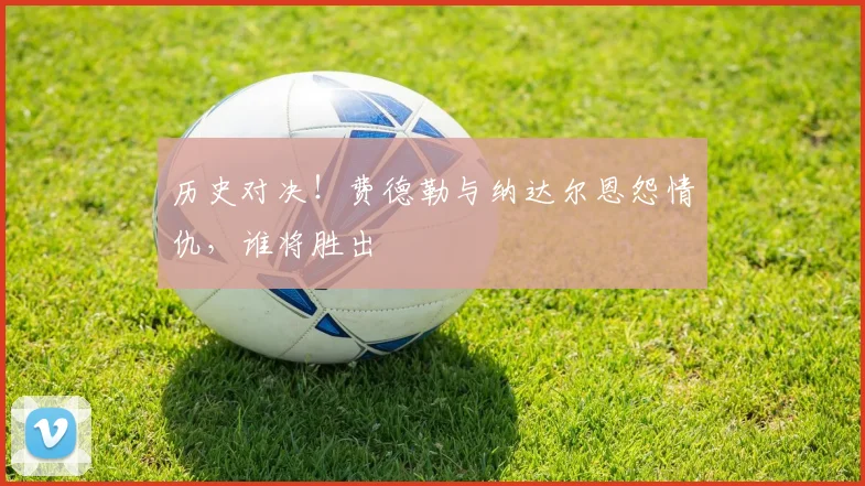 历史对决!费德勒与纳达尔恩怨情仇,谁将胜出