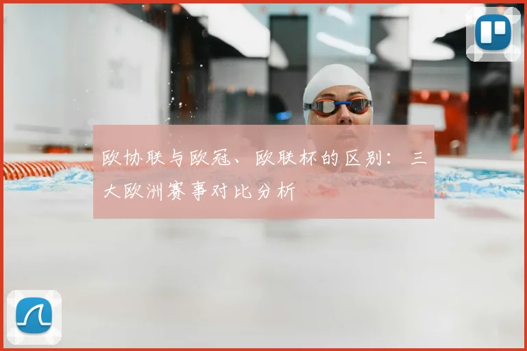 欧协联与欧冠、欧联杯的区别:三大欧洲赛事对比分析
