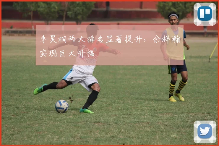 李昊桐两大排名显著提升,佘梓瀚实现巨大升幅