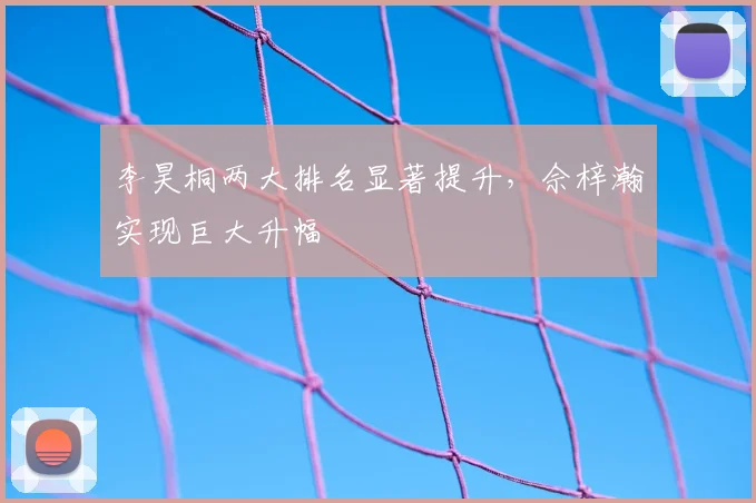 李昊桐两大排名显著提升,佘梓瀚实现巨大升幅