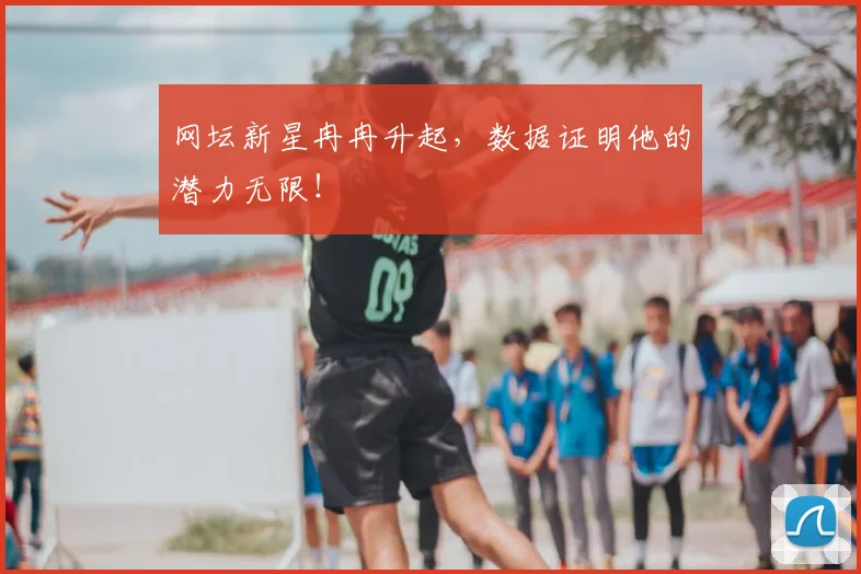 网坛新星冉冉升起,数据证明他的潜力无限!