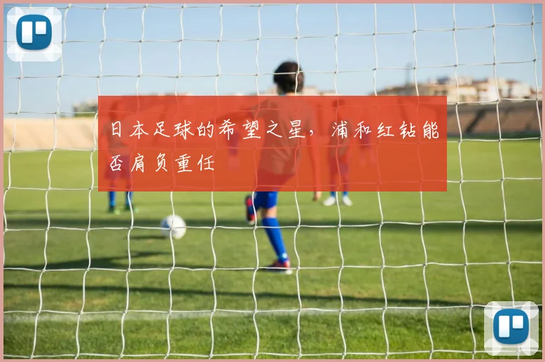 日本足球的希望之星，浦和红钻能否肩负重任