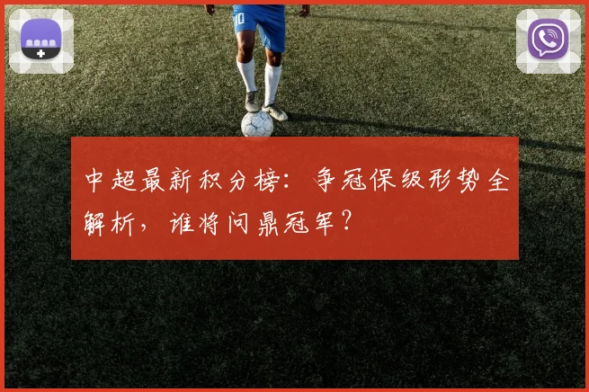中超最新积分榜:争冠保级形势全解析,谁将问鼎冠军?