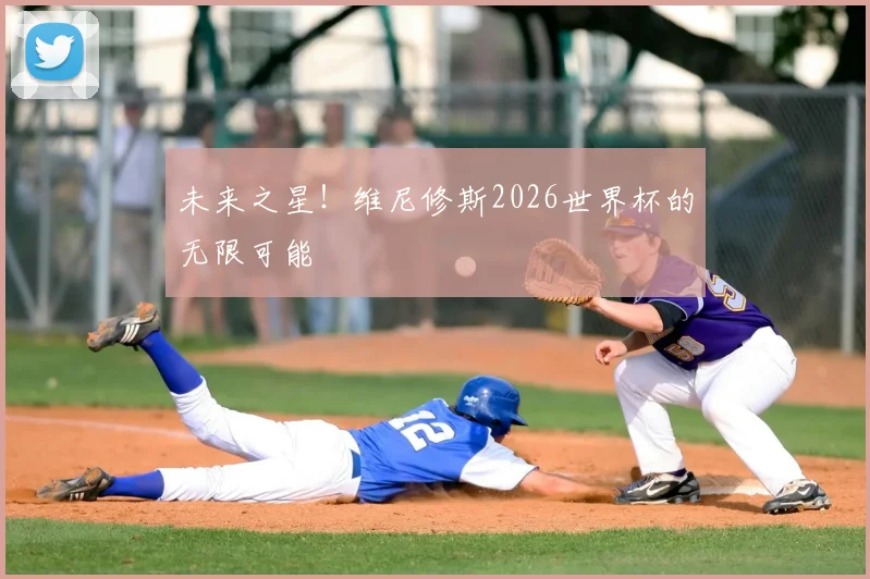 未来之星!维尼修斯2026世界杯的无限可能