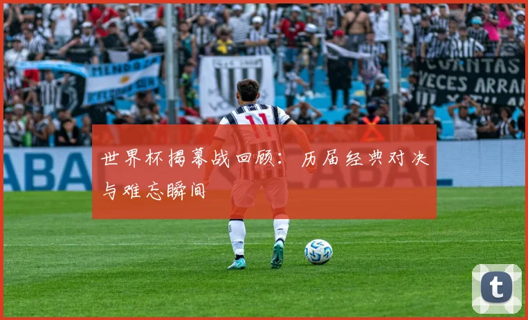 世界杯揭幕战回顾:历届经典对决与难忘瞬间