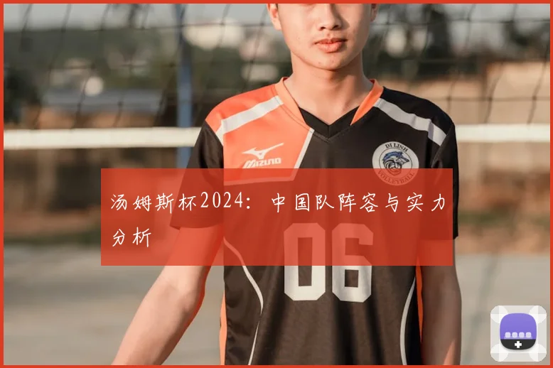汤姆斯杯2024:中国队阵容与实力分析