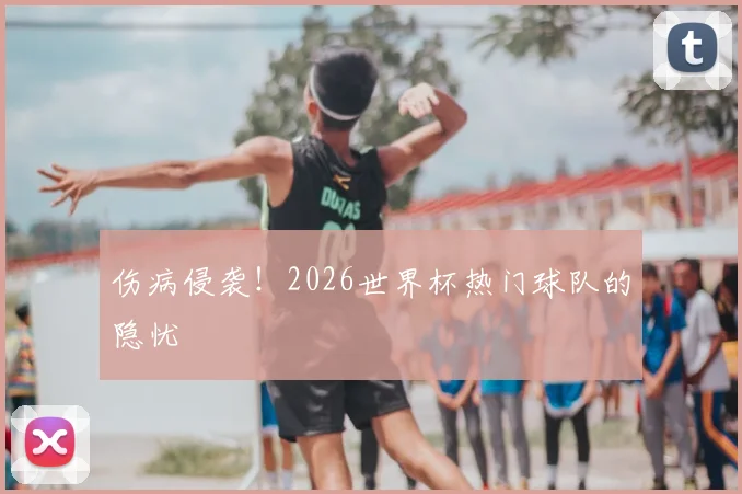 伤病侵袭!2026世界杯热门球队的隐忧