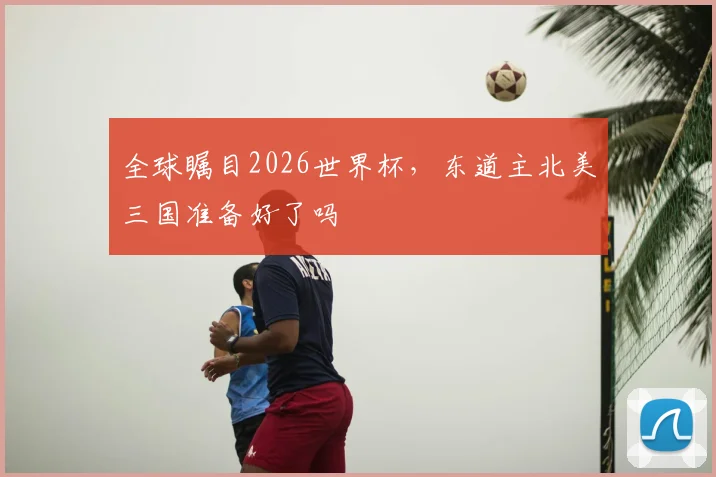 全球瞩目2026世界杯，东道主北美三国准备好了吗