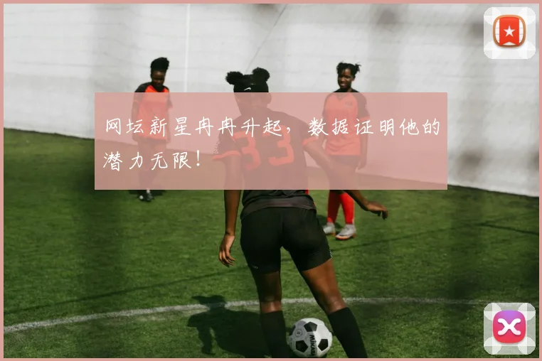 网坛新星冉冉升起,数据证明他的潜力无限!