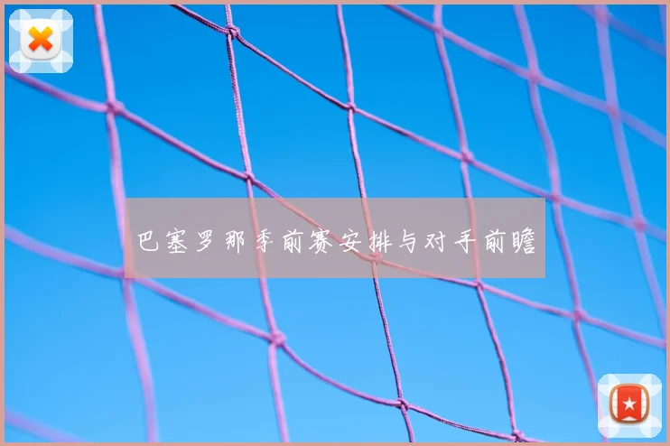 巴塞罗那季前赛安排与对手前瞻