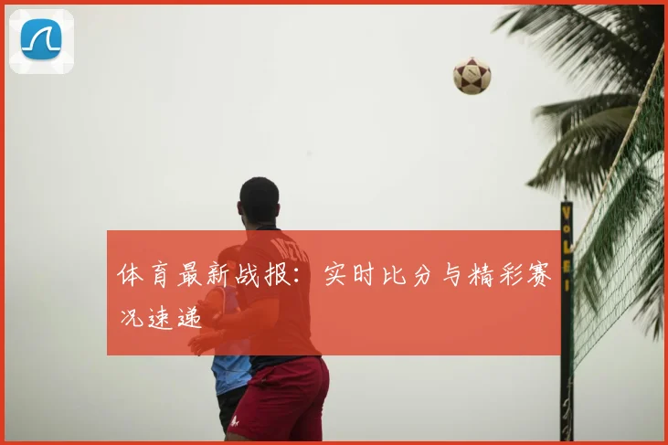 体育最新战报:实时比分与精彩赛况速递