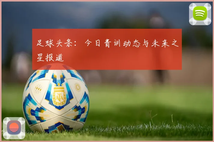 足球头条：今日青训动态与未来之星报道
