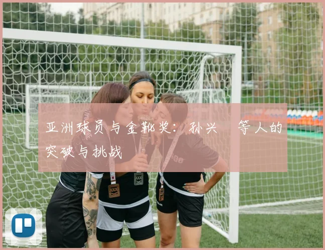 亚洲球员与金靴奖:孙兴慜等人的突破与挑战