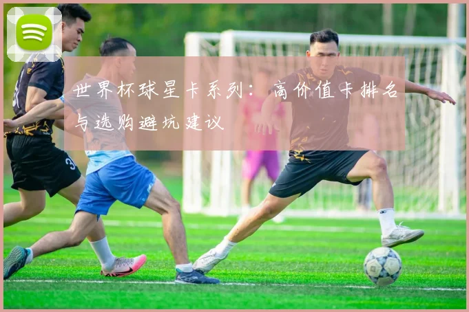 世界杯球星卡系列:高价值卡排名与选购避坑建议