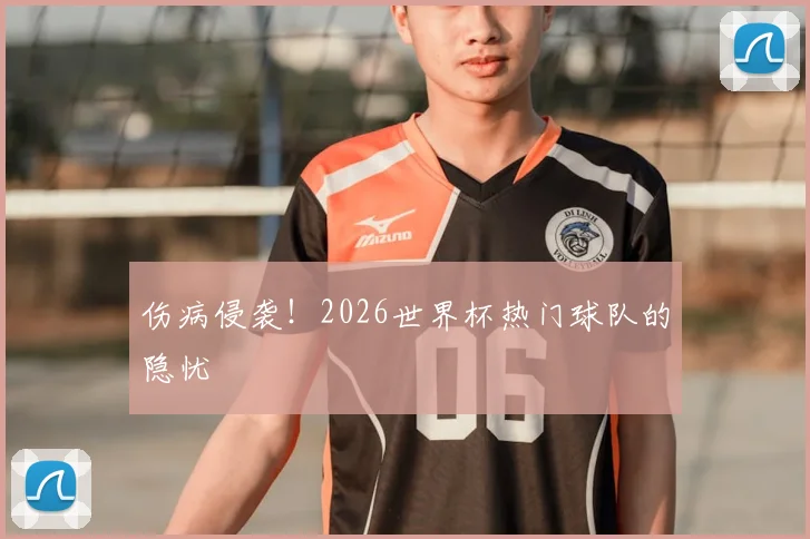 伤病侵袭!2026世界杯热门球队的隐忧