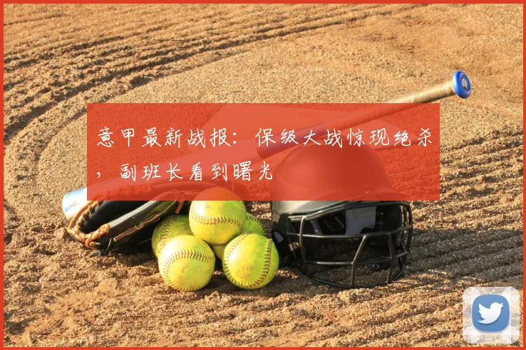 意甲最新战报:保级大战惊现绝杀,副班长看到曙光