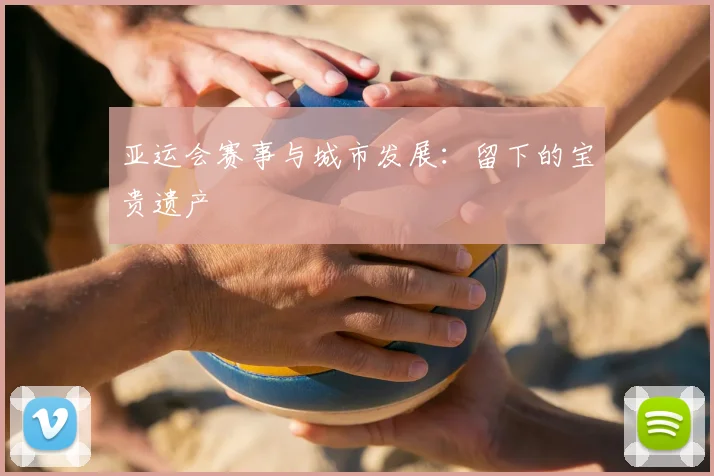 亚运会赛事与城市发展:留下的宝贵遗产