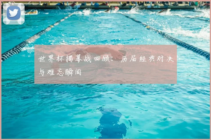 世界杯揭幕战回顾:历届经典对决与难忘瞬间