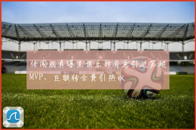 传闻成真曝某俱乐部有意引进苏超MVP,巨额转会费引热议