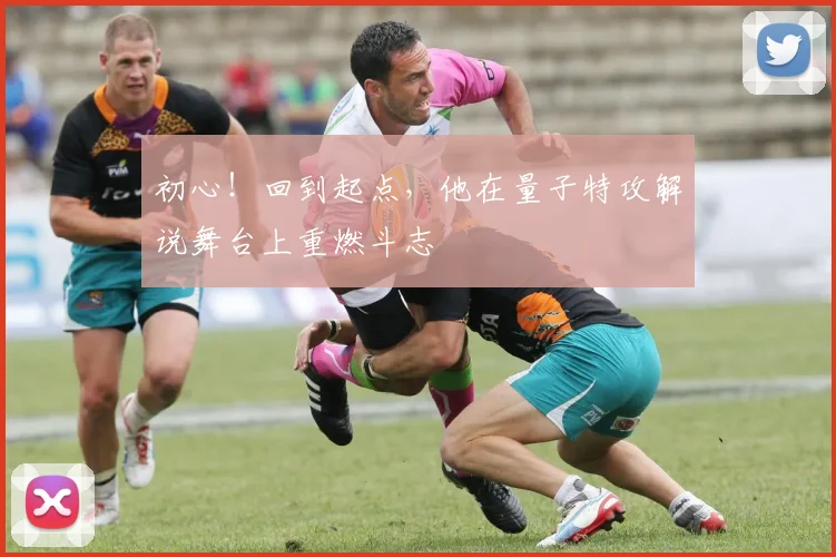 初心!回到起点,他在量子特攻解说舞台上重燃斗志