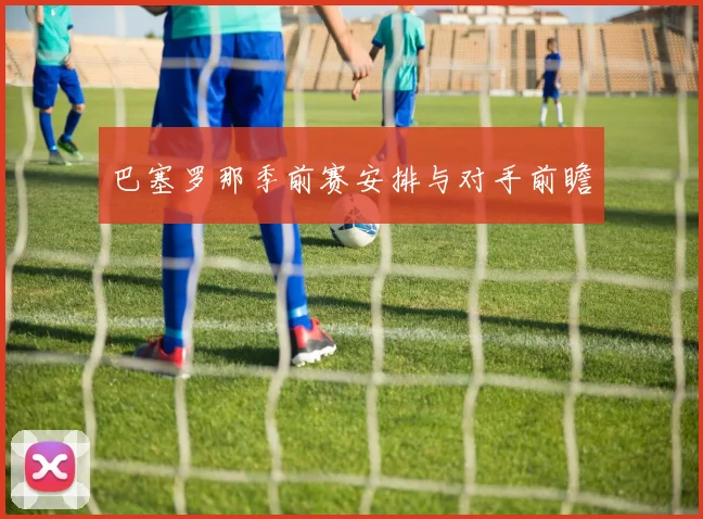 巴塞罗那季前赛安排与对手前瞻