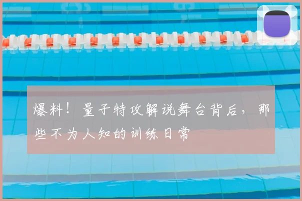爆料!量子特攻解说舞台背后,那些不为人知的训练日常