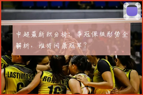 中超最新积分榜:争冠保级形势全解析,谁将问鼎冠军?
