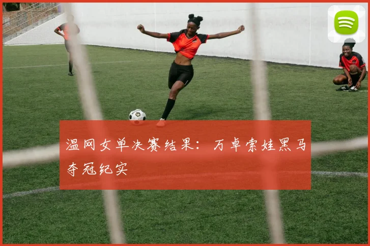 温网女单决赛结果：万卓索娃黑马夺冠纪实