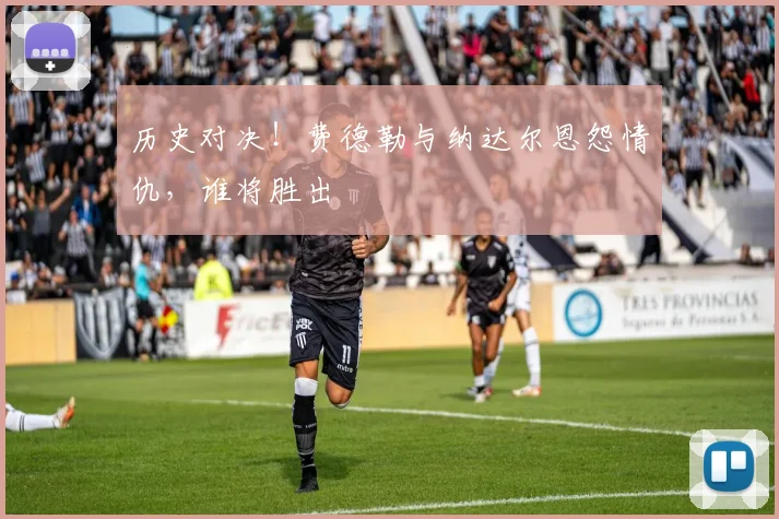 历史对决!费德勒与纳达尔恩怨情仇,谁将胜出