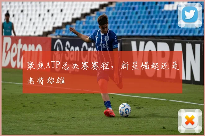 聚焦ATP总决赛赛程，新星崛起还是老将称雄