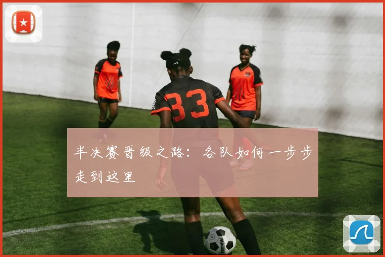 半决赛晋级之路:各队如何一步步走到这里