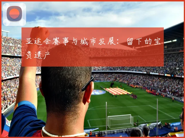 亚运会赛事与城市发展:留下的宝贵遗产