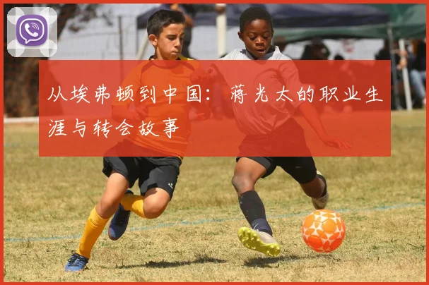 从埃弗顿到中国:蒋光太的职业生涯与转会故事