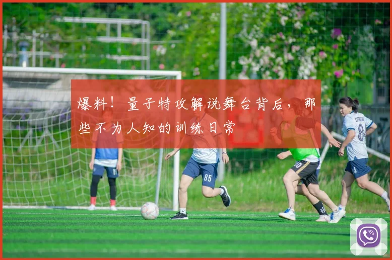 爆料!量子特攻解说舞台背后,那些不为人知的训练日常