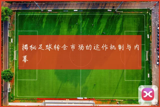 揭秘足球转会市场的运作机制与内幕