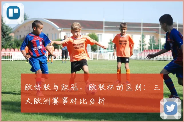 欧协联与欧冠、欧联杯的区别:三大欧洲赛事对比分析