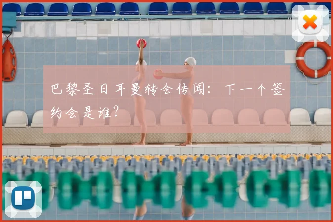 巴黎圣日耳曼转会传闻：下一个签约会是谁？